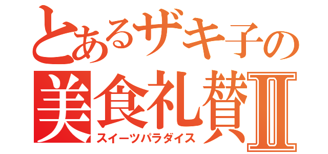 とあるザキ子の美食礼賛Ⅱ（スイーツパラダイス）