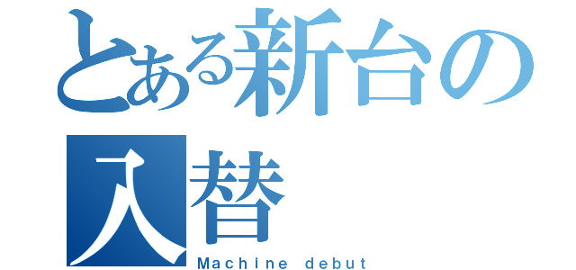 とある新台の入替（Ｍａｃｈｉｎｅ　ｄｅｂｕｔ）