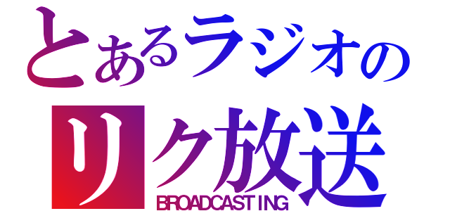 とあるラジオのリク放送（ＢＲＯＡＤＣＡＳＴＩＮＧ）