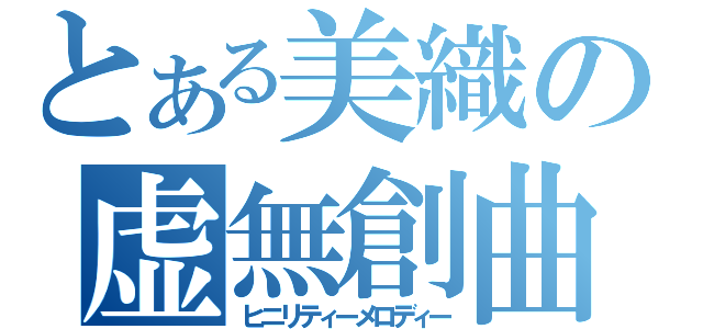 とある美織の虚無創曲（ヒニリティーメロディー）