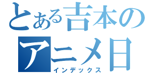 とある吉本のアニメ日記（インデックス）