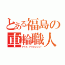 とある福島の車輪職人（ＰＡＸ ＰＲＯＪＥＣＴ）