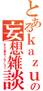 とあるｋａｚｕの妄想雑談（あんな事あったでしょ？）