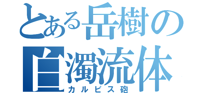 とある岳樹の白濁流体瓶（カルピス砲）