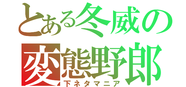 とある冬威の変態野郎（下ネタマニア）