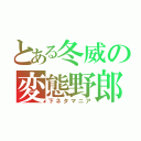 とある冬威の変態野郎（下ネタマニア）