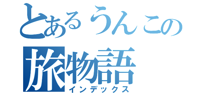 とあるうんこの旅物語（インデックス）