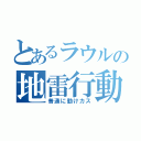 とあるラウルの地雷行動（普通に動けカス）