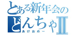 とある新年会のどんちゃん騒ぎⅡ（あけおめー）