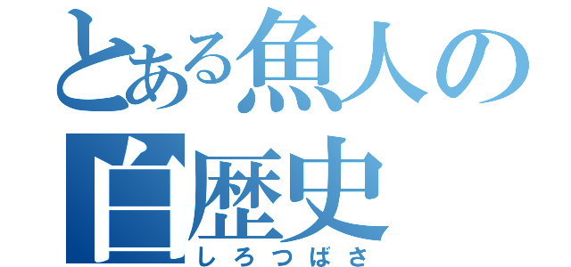 とある魚人の白歴史（しろつばさ）