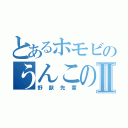 とあるホモビのうんこの擬人化Ⅱ（野獣先輩）