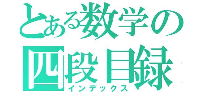 とある数学の四段目録（インデックス）