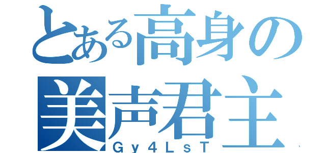 とある高身の美声君主（Ｇｙ４ＬｓＴ）