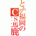 とある福岡のＣＳ馬鹿（こっくん）