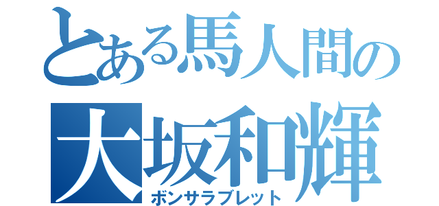 とある馬人間の大坂和輝（ボンサラブレット）