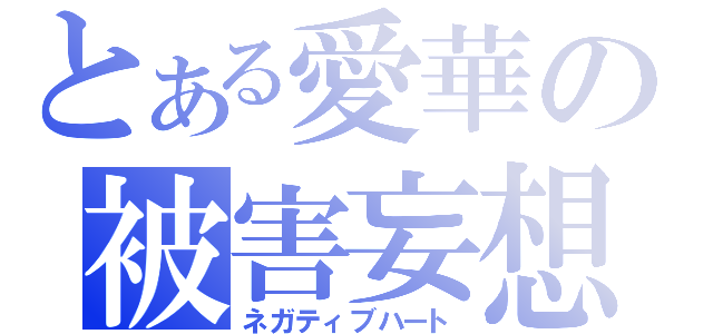 とある愛華の被害妄想（ネガティブハート）