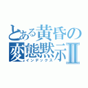 とある黄昏の変態黙示録Ⅱ（インデックス）