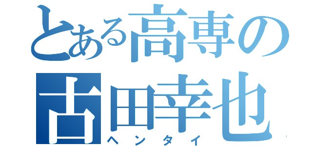 とある高専の古田幸也（ヘンタイ）