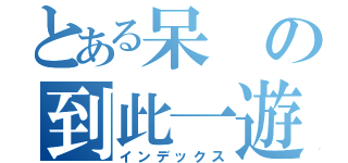 とある呆の到此一遊（インデックス）