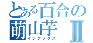 とある百合の萌山芋Ⅱ（インデックス）