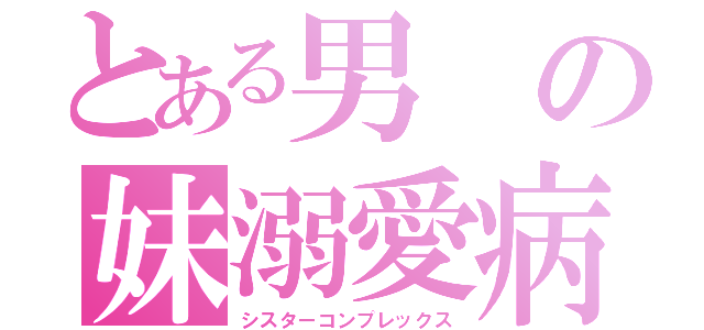 とある男の妹溺愛病（シスターコンプレックス）