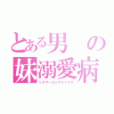 とある男の妹溺愛病（シスターコンプレックス）