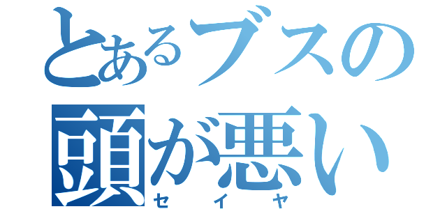 とあるブスの頭が悪い（セイヤ）