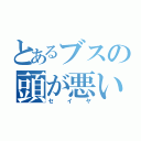 とあるブスの頭が悪い（セイヤ）