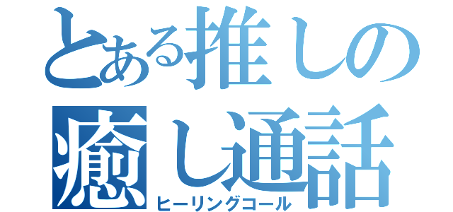 とある推しの癒し通話（ヒーリングコール）