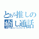 とある推しの癒し通話（ヒーリングコール）