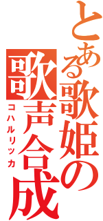 とある歌姫の歌声合成（コハルリッカ）