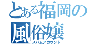 とある福岡の風俗嬢（スパムアカウント）