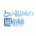 とある福岡の風俗嬢（スパムアカウント）