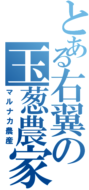 とある右翼の玉葱農家（マルナカ農産）