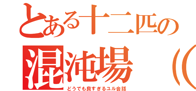 とある十二匹の混沌場（カオスフィールド）（どうでも良すぎるユル会話）