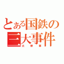 とある国鉄の三大事件（大惨事）