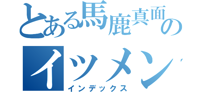 とある馬鹿真面目のイツメン（インデックス）