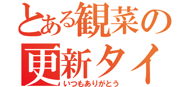 とある観菜の更新タイム（いつもありがとう）