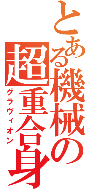 とある機械の超重合身（グラヴィオン）