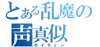 とある乱魔の声真似（ボイチェン）