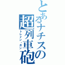 とあるナチスの超列車砲（トレイン・ガン）