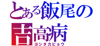 とある飯尾の吉高病（ヨシタカビョウ）