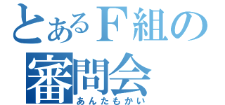 とあるＦ組の審問会（あんたもかい）