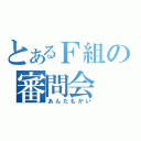 とあるＦ組の審問会（あんたもかい）