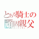 とある騎士の頑固親父（ガンクゥモン）