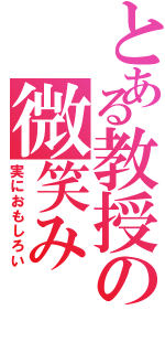 とある教授の微笑み（実におもしろい）