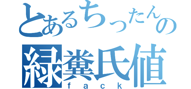 とあるちったんの緑糞氏値（ｆａｃｋ）