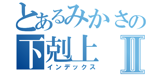 とあるみかさの下剋上Ⅱ（インデックス）