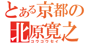 とある京都の北原寛之（コウコウセイ）