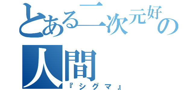 とある二次元好きの人間（『シグマ』）